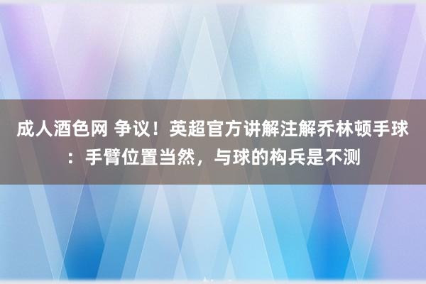 成人酒色网 争议！英超官方讲解注解乔林顿手球：手臂位置当然，与球的构兵是不测