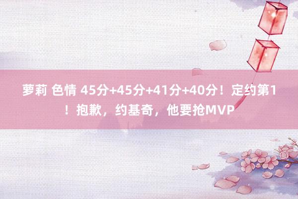 萝莉 色情 45分+45分+41分+40分！定约第1！抱歉，约基奇，他要抢MVP