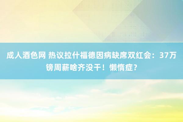 成人酒色网 热议拉什福德因病缺席双红会：37万镑周薪啥齐没干！懒惰症？