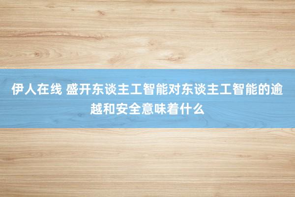 伊人在线 盛开东谈主工智能对东谈主工智能的逾越和安全意味着什么