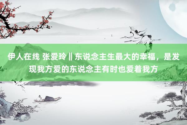 伊人在线 张爱玲‖东说念主生最大的幸福，是发现我方爱的东说念主有时也爱着我方