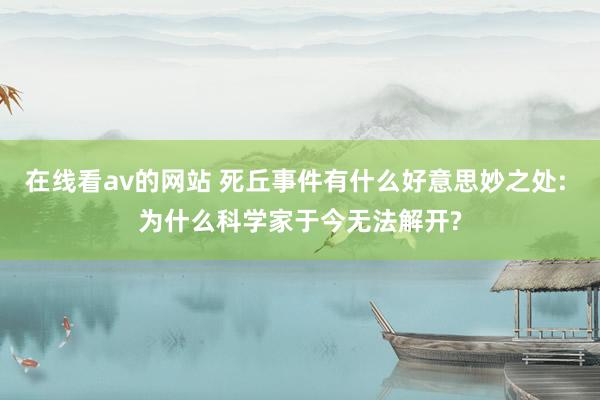 在线看av的网站 死丘事件有什么好意思妙之处: 为什么科学家于今无法解开?