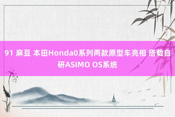 91 麻豆 本田Honda0系列两款原型车亮相 搭载自研ASIMO OS系统