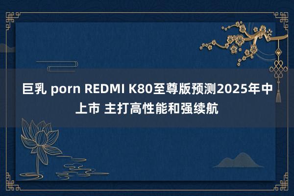 巨乳 porn REDMI K80至尊版预测2025年中上市 主打高性能和强续航