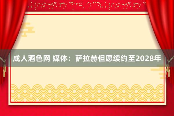 成人酒色网 媒体：萨拉赫但愿续约至2028年