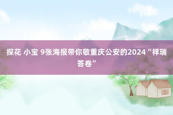 探花 小宝 9张海报带你敬重庆公安的2024“祥瑞答卷”