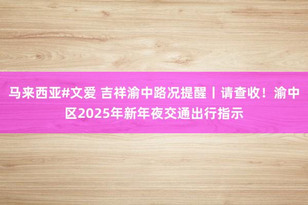 马来西亚#文爱 吉祥渝中路况提醒丨请查收！渝中区2025年新年夜交通出行指示