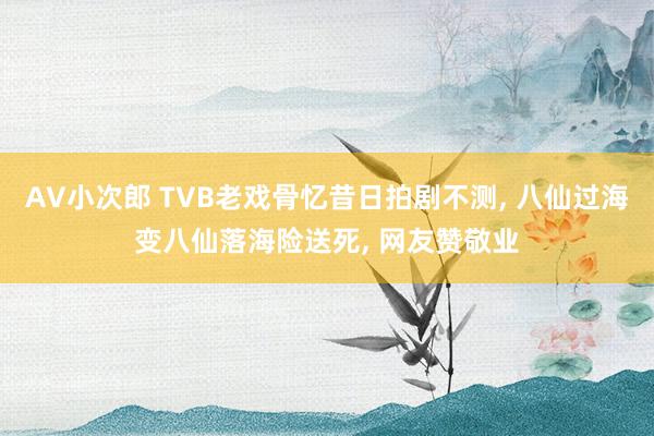 AV小次郎 TVB老戏骨忆昔日拍剧不测， 八仙过海变八仙落海险送死， 网友赞敬业