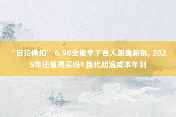 “自拍偷拍” 6.98全能拿下各人朗逸新锐， 2025年还值得买吗? 换代朗逸或本年到