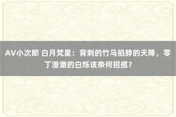 AV小次郎 白月梵星：背刺的竹马掐脖的天降，零丁澄澈的白烁该奈何招揽？