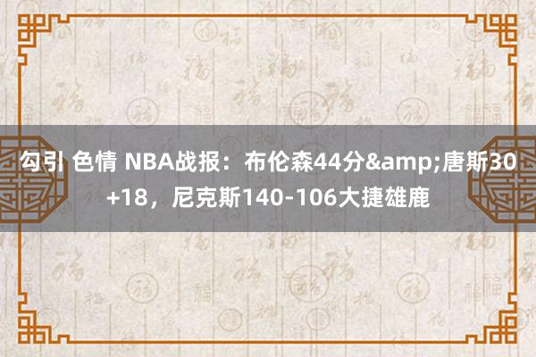 勾引 色情 NBA战报：布伦森44分&唐斯30+18，尼克斯140-106大捷雄鹿