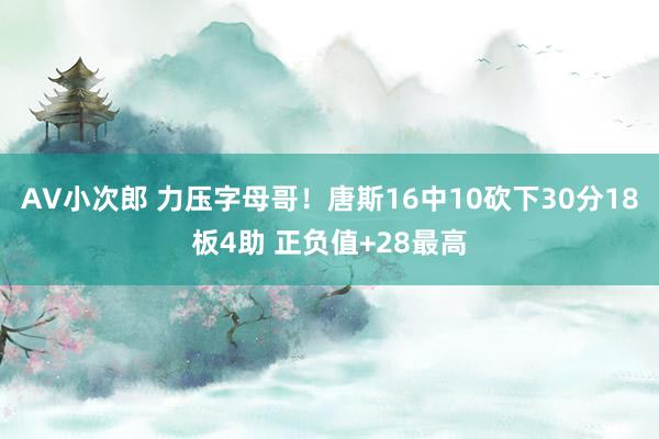 AV小次郎 力压字母哥！唐斯16中10砍下30分18板4助 正负值+28最高