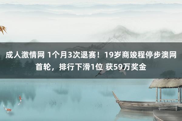 成人激情网 1个月3次退赛！19岁商竣程停步澳网首轮，排行下滑1位 获59万奖金