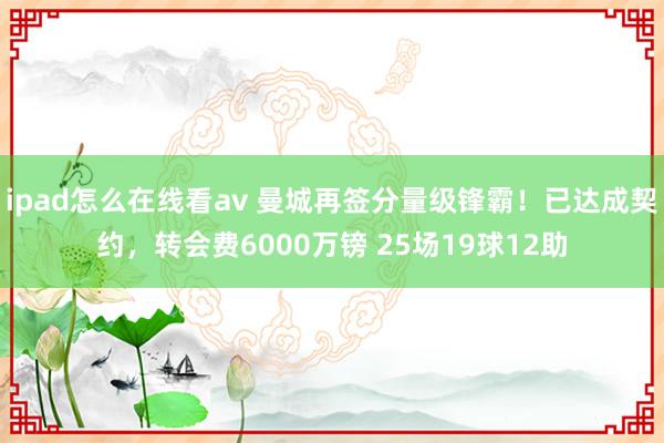 ipad怎么在线看av 曼城再签分量级锋霸！已达成契约，转会费6000万镑 25场19球12助