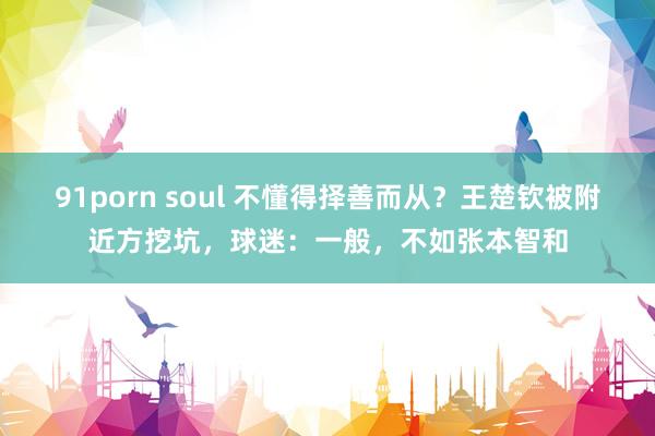 91porn soul 不懂得择善而从？王楚钦被附近方挖坑，球迷：一般，不如张本智和