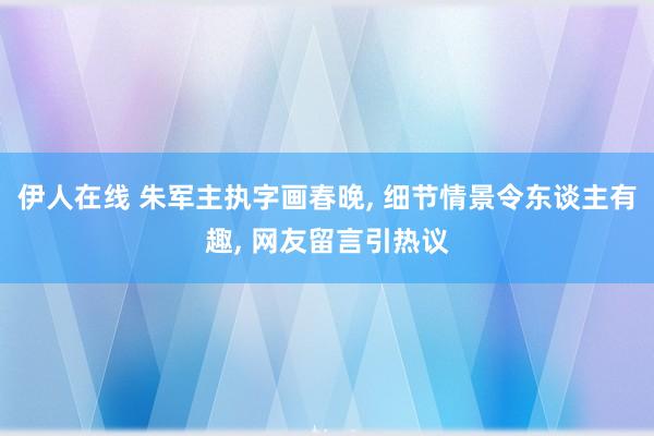 伊人在线 朱军主执字画春晚， 细节情景令东谈主有趣， 网友留言引热议