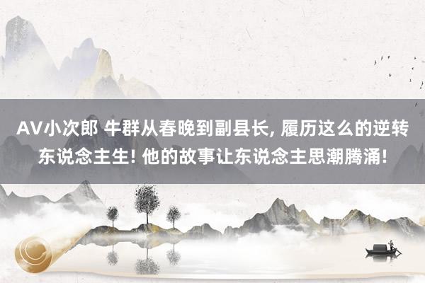 AV小次郎 牛群从春晚到副县长， 履历这么的逆转东说念主生! 他的故事让东说念主思潮腾涌!