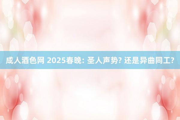 成人酒色网 2025春晚: 圣人声势? 还是异曲同工?