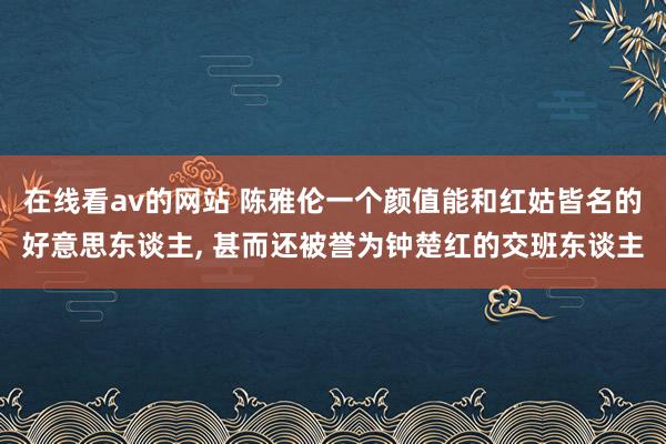 在线看av的网站 陈雅伦一个颜值能和红姑皆名的好意思东谈主， 甚而还被誉为钟楚红的交班东谈主