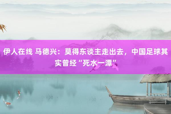 伊人在线 马德兴：莫得东谈主走出去，中国足球其实曾经“死水一潭”