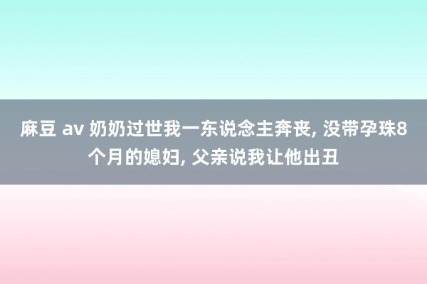 麻豆 av 奶奶过世我一东说念主奔丧， 没带孕珠8个月的媳妇， 父亲说我让他出丑