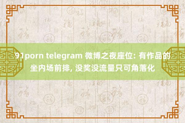 91porn telegram 微博之夜座位: 有作品的坐内场前排， 没奖没流量只可角落化