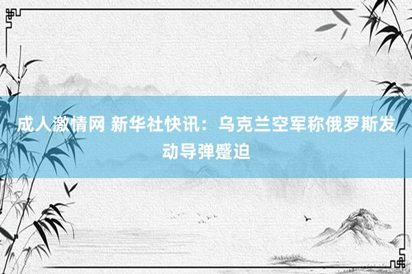 成人激情网 新华社快讯：乌克兰空军称俄罗斯发动导弹蹙迫