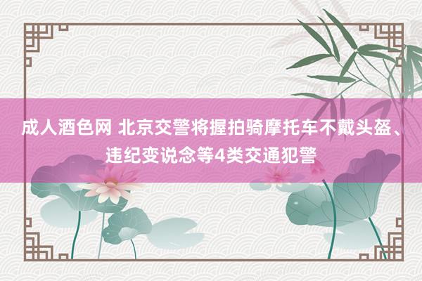 成人酒色网 北京交警将握拍骑摩托车不戴头盔、违纪变说念等4类交通犯警