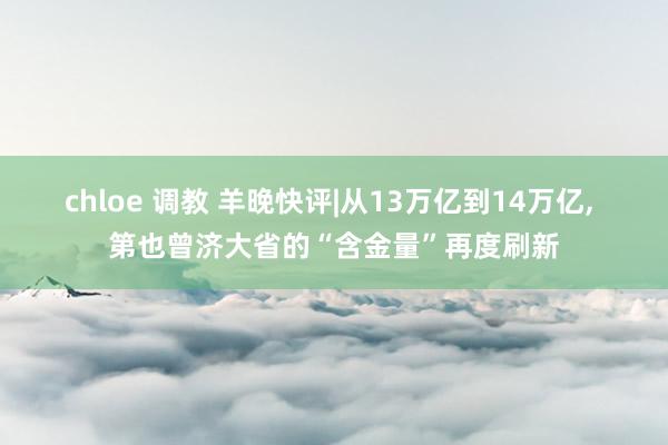 chloe 调教 羊晚快评|从13万亿到14万亿， 第也曾济大省的“含金量”再度刷新