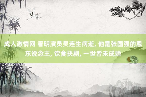 成人激情网 著明演员吴连生病逝， 他是张国强的恩东说念主， 饮食抉剔， 一世皆未成婚