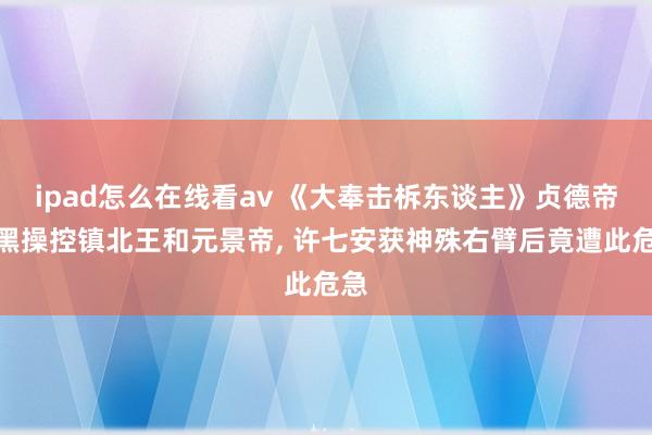 ipad怎么在线看av 《大奉击柝东谈主》贞德帝黝黑操控镇北王和元景帝， 许七安获神殊右臂后竟遭此危急