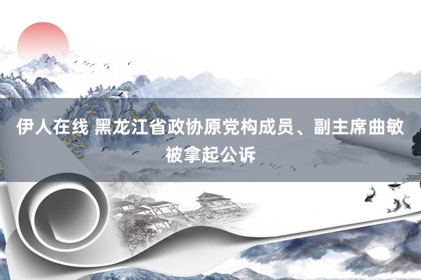伊人在线 黑龙江省政协原党构成员、副主席曲敏被拿起公诉