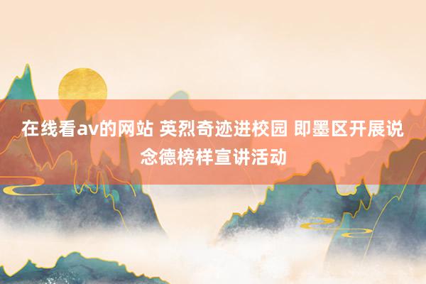 在线看av的网站 英烈奇迹进校园 即墨区开展说念德榜样宣讲活动