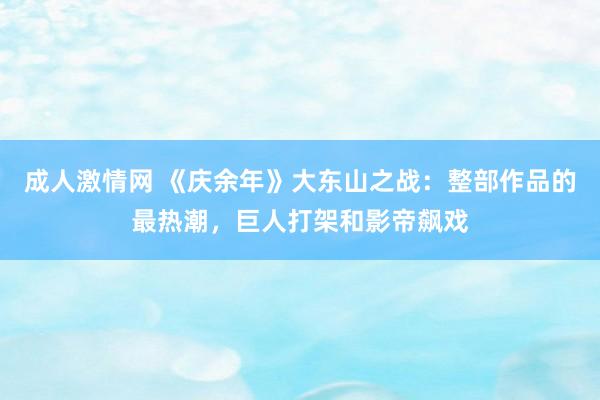 成人激情网 《庆余年》大东山之战：整部作品的最热潮，巨人打架和影帝飙戏