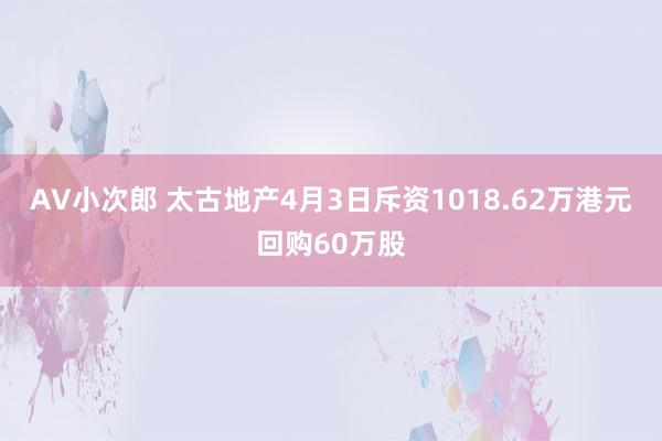 AV小次郎 太古地产4月3日斥资1018.62万港元回购60万股